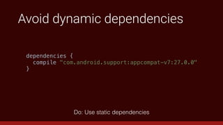 Avoid dynamic dependencies
Do: Use static dependencies
dependencies {
compile "com.android.support:appcompat-v7:27.0.0"
}
 