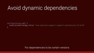 Avoid dynamic dependencies
For dependencies to be certain versions
configurations.all {
resolutionStrategy.force "com.android.support:support-annotations:27.0.0"
}
 