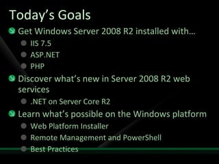 Today’s Goals Get Windows Server 2008 R2 installed  with… IIS 7.5 ASP.NET PHP Discover what’s new in Server 2008 R2 web services .NET on Server Core R2 Learn what’s possible on the Windows platform Web Platform Installer Remote Management and PowerShell Best Practices 