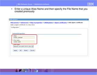 IBM Software Group | WebSphere software 
• Enter a unique Alias Name and then specify the File Name that you 
created previously 
 