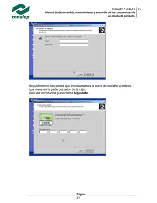 CONALEP P UEBLA 1
Manual de desensamble, mantenimiento y ensamble de los componentes de
un equipo de cómputo.
21
Página
21
Seguidamente nos pedirá que introduzcamos la clave de nuestro Windows,
que viene en la parte posterior de la caja.
Una vez introducida pulsaremos Siguiente.
 