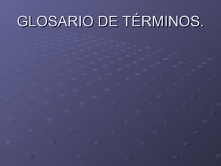 GLOSARIO DE TÉRMINOS.
 