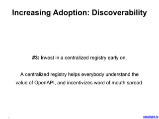 stoplight.io
Increasing Adoption: Discoverability
#3: Invest in a centralized registry early on.
A centralized registry helps everybody understand the
value of OpenAPI, and incentivizes word of mouth spread.
 