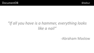 DocumentDB @ealsur
“If all you have is a hammer, everything looks
like a nail“
-Abraham Maslow
 