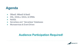 Agenda
● DBaaS, MBaaS & BaaS
● DSL, DASLs, DAOs, & ORMs
● NoSQL
● Serverless and “ Serverless” Databases
● Microservices & Event Driven
Audience Participation Required!
 