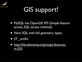GIS support!
• MySQL has OpenGIS SFS (Simple feature
access, SQL access method)
• Now, SQL with full geometry types
• ST_ preﬁx
• http://kb.askmonty.org/en/gis-features-
in-533
 
