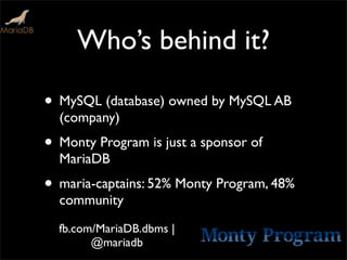 Who’s behind it?

• MySQL (database) owned by MySQL AB
  (company)
• Monty Program is just a sponsor of
  MariaDB
• maria-captains: 52% Monty Program, 48%
  community
  fb.com/MariaDB.dbms |
        @mariadb
 