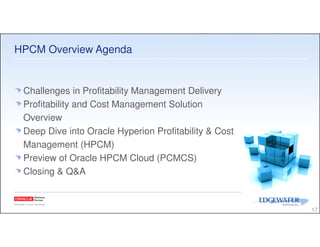 HPCM Overview Agenda
17
Challenges in Profitability Management Delivery
Profitability and Cost Management Solution
Overview
Deep Dive into Oracle Hyperion Profitability & Cost
Management (HPCM)
Preview of Oracle HPCM Cloud (PCMCS)
Closing & Q&A
 