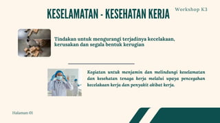 Kegiatan untuk menjamin dan melindungi keselamatan
dan kesehatan tenaga kerja melalui upaya pencegahan
kecelakaan kerja dan penyakit akibat kerja.
Halaman 01
Workshop K3
Tindakan untuk mengurangi terjadinya kecelakaan,
kerusakan dan segala bentuk kerugian
 