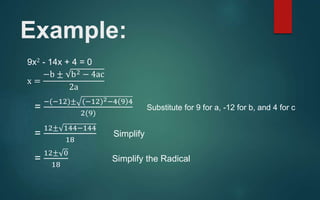 Example:
9x2 - 14x + 4 = 0
x =
−b ± b2 − 4ac
2a
=
−(−12)± (−12)2−4 9 4
2(9)
Substitute for 9 for a, -12 for b, and 4 for c
=
12± 144−144
18
Simplify
=
12± 0
18
Simplify the Radical
 