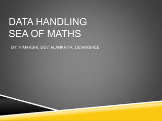 DATA HANDLING
SEA OF MATHS
BY: HIMAKSHI, DEV, ALANKRITA, DEVANSHEE
 
