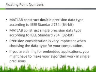 Variables and NumbersMATLAB does not require any type declarations or dimension statements.MATLAB uses conventional decimal notation,Scientific notation uses the letter e to specify a power-of-ten scale factor.Imaginary numbers use either I or j as a suffix.MATLAB stores all numbers internally using the long format specified by the IEEE® floating-point standard.