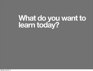 What do you want to
learn today?
Monday, July 29, 13
 