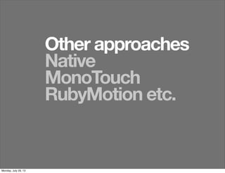 Other approaches
Native
MonoTouch
RubyMotion etc.
Monday, July 29, 13
 