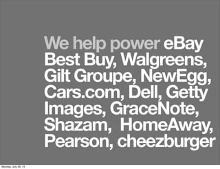 We help power eBay
Best Buy, Walgreens,
Gilt Groupe, NewEgg,
Cars.com, Dell, Getty
Images, GraceNote,
Shazam, HomeAway,
Pearson, cheezburger
Monday, July 29, 13
 