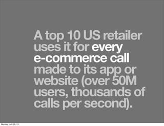 A top 10 US retailer
uses it for every
e-commerce call
made to its app or
website (over 50M
users, thousands of
calls per second).
Monday, July 29, 13
 