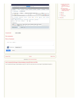 Newer Post Older PostHome
Subscribe to: Post Comments (Atom)
at June 20, 2017
Enter your comment...
Comment as: Google Accoun
PublishPublish PreviewPreview
No comments:
Post a Comment
How To upload BLOB Image To Mysql Database Using PHP <?php //This code shows how to save image im mysql database using php, s...
How To upload BLOB Image To Mysql Database Using PHP, SQL And HTML
C SHARP AND MYSQL
TUTORIAL - C#
DISPLAY DATABASE
D...
JAVA AND MYSQL
TUTORIAL POPULATE
JTABLE WITH DAT...
► May (2)
► April (7)
► January (11)
► 2016 (25)
 