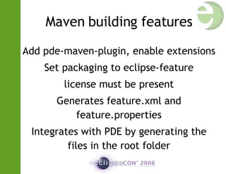 Maven building features Add pde-maven-plugin, enable extensions Set packaging to eclipse-feature license must be present Generates feature.xml and feature.properties Integrates with PDE by generating the files in the root folder 