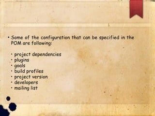 lSome of the configuration that can be specified in the
POM are following:
q project dependencies
q plugins
q goals
q build profiles
q project version
q developers
q mailing list
 