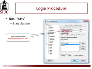 Login Procedure
• Run ‘Putty’
– Start ‘Session’
43
Type in Host Name:
“maxwell.ecehpc.siuc.edu”
 