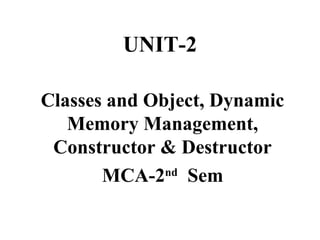 UNIT-2
Classes and Object, Dynamic
Memory Management,
Constructor & Destructor
MCA-2nd
Sem
 