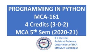PROGRAMMING IN PYTHON
MCA-161
4 Credits (3-0-2)
MCA 5th Sem (2020-21)
R K Dwivedi
Assistant Professor
Department of ITCA
MMMUT Gorakhpur
 