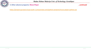11-11-2020 Side 43
Madan Mohan Malaviya Univ. of Technology, Gorakhpur
3. Other advance programs: Music Player …continued
https://project-gurukul.s3.ap-south-1.amazonaws.com/python-projects/music-player-python.zip
 
