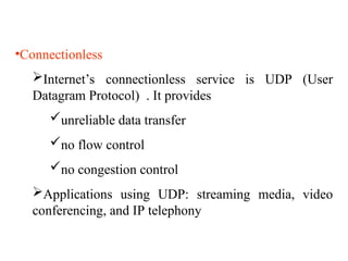 •Connectionless
Internet’s connectionless service is UDP (User
Datagram Protocol) . It provides
unreliable data transfer
no flow control
no congestion control
Applications using UDP: streaming media, video
conferencing, and IP telephony
 
