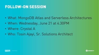#MDBW17
FOLLOW-ON SESSION
• What: MongoDB Atlas and Serverless Architectures
• When: Wednesday, June 21 at 4.30PM
• Where: Crystal A
• Who: Tosin Ajayi, Sr. Solutions Architect
 