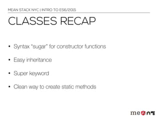 CLASSES RECAP
• Syntax “sugar” for constructor functions
• Easy inheritance
• Super keyword
• Clean way to create static methods
MEAN STACK NYC | INTRO TO ES6/2015
 