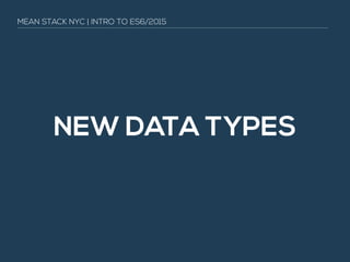 NEW DATA TYPES
MEAN STACK NYC | INTRO TO ES6/2015
 