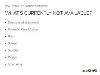 WHAT’S CURRENTLY NOT AVAILABLE?
• Destructured assignment
• Parameter Default Values
• Rest
• Spread
• Modules
• Proxies
• Typed Array
MEAN STACK NYC | INTRO TO ES6/2015
 