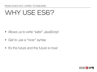WHY USE ES6?
• Allows us to write “safer” JavaScript
• Get to use a “nicer” syntax
• It’s the future and the future is now!
MEAN STACK NYC | INTRO TO ES6/2015
 