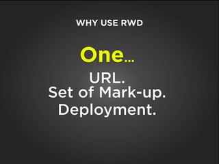 One...
URL.
Set of Mark-up.
Deployment.
WHY USE RWD
 