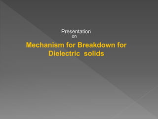 Presentation
on
Mechanism for Breakdown for
Dielectric solids
 