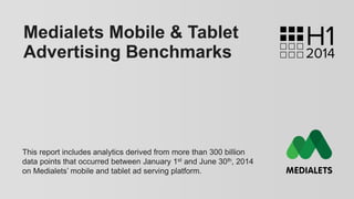 Medialets Mobile & Tablet 
Advertising Benchmarks 
This report includes analytics derived from more than 300 billion 
data points that occurred between January 1st and June 30th, 2014 
on Medialets’ mobile and tablet ad serving platform. 
 