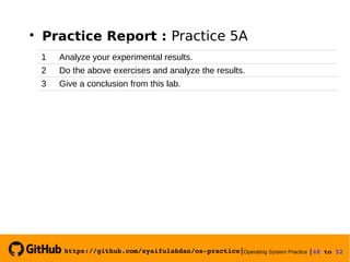https://github.com/syaifulahdan/os­practice|Operating System Practice |48 to 52 

Practice Report : Practice 5A
1 Analyze your experimental results.
2 Do the above exercises and analyze the results.
3 Give a conclusion from this lab.
 