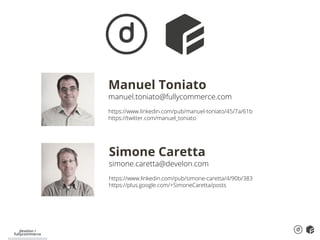 develon /
fullycommerce
Manuel Toniato
manuel.toniato@fullycommerce.com
https://www.linkedin.com/pub/manuel-toniato/45/7a/61b
https://twitter.com/manuel_toniato
Simone Caretta
simone.caretta@develon.com
https://www.linkedin.com/pub/simone-caretta/4/90b/383
https://plus.google.com/+SimoneCaretta/posts
 