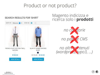 develon /
fullycommerce
Product or not product?
Magento indicizza e
ricerca solo i prodotti
no categorie
no pagine CMS
no altri contenuti
(wordpress, typo3, …)
 