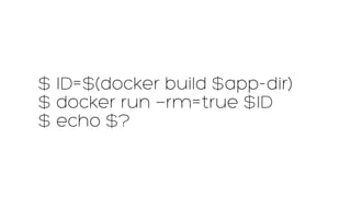 $ ID=$(docker build $app-dir) 
$ docker run —rm=true $ID 
$ echo $? 
 