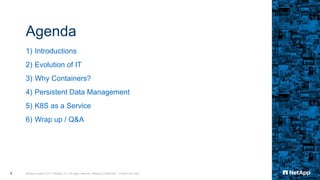 Agenda
1) Introductions
2) Evolution of IT
3) Why Containers?
4) Persistent Data Management
5) K8S as a Service
6) Wrap up / Q&A
NetApp Insight © 2017 NetApp, Inc. All rights reserved. NetApp Confidential – Limited Use Only2
 