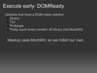 Execute early: DOMReady
Libraries that have a DOM ready solution:
   jQuery
   YUI
   Prototype
   Pretty much every modern JS library (not MochiKit)


 Meetup uses MochiKit, so we rolled our own.
 