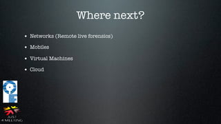 Where next?
• Networks (Remote live forensics)
• Mobiles
• Virtual Machines
• Cloud
 