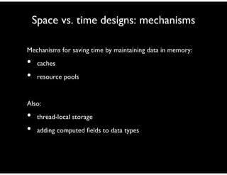 Space vs. time designs: mechanisms
Mechanisms for saving time by maintaining data in memory:
• caches
• resource pools
Also:
• thread-local storage
• adding computed fields to data types
 