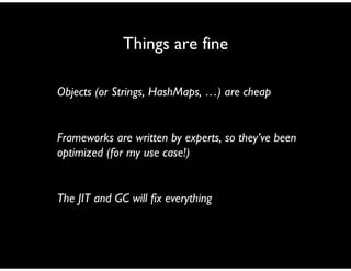 Things are fine
Objects (or Strings, HashMaps, …) are cheap
Frameworks are written by experts, so they’ve been
optimized (for my use case!)
The JIT and GC will fix everything
 