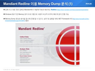 Mandiant Redline 이용 Memory Dump 분석 (1)
 침해 사고 대응 전문 업체인 Mandiant에서 개발해 무료로 배포하는 Redline (https://www.mandiant.com/resources/download/redline)
 Windows GUI 기반 Memory 분석 프로그램으로 사용이 비교적 쉬우며, 빠르게 분석 진행 가능
 Memory Dump 생성과 분석을 동시에 진행 할 수 있으나, 설치 및 실행을 위해 .NET Framework 4.0 (http://www.microsoft.com/kokr/download/details.aspx?id=24872 )필요

© AhnLab, Inc. All rights reserved.

 