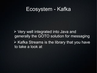Ecosystem - Kafka
➢ Very well integrated into Java and
generally the GOTO solution for messaging
➢ Kafka Streams is the library that you have
to take a look at
 