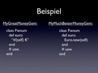 Beispiel
MyGreatMoneyGem:      MyMuchBetterMoneyGem:
 class Fixnum              class Fixnum
   def euro                  def euro
     “#{self} €”               Euro.new(self)
   end                       end
   # usw.                    # usw.
 end                       end
 