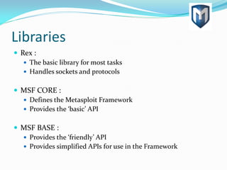 Libraries
 Rex :
 The basic library for most tasks
 Handles sockets and protocols
 MSF CORE :
 Defines the Metasploit Framework
 Provides the ‘basic’ API
 MSF BASE :
 Provides the ‘friendly’ API
 Provides simplified APIs for use in the Framework
 