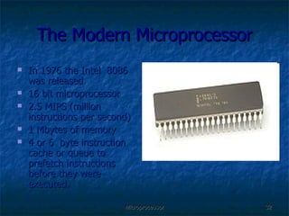 The Modern Microprocessor In 1976 the Intel  8086 was released 16 bit microprocessor 2.5 MIPS (million instructions per second) 1 Mbytes of memory 4 or 6  byte instruction cache or queue to prefetch instructions before they were executed. 